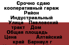 Срочно сдаю кооперативный гараж › Район ­ Индустриальный › Улица ­ Павловский тракт › Дом ­ 199 › Общая площадь ­ 20 › Цена ­ 1 500 - Алтайский край, Барнаул г. Недвижимость » Гаражи   